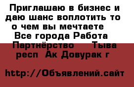 Приглашаю в бизнес и даю шанс воплотить то, о чем вы мечтаете!  - Все города Работа » Партнёрство   . Тыва респ.,Ак-Довурак г.